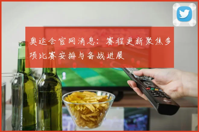 奥运会官网消息：赛程更新聚焦多项比赛安排与备战进展