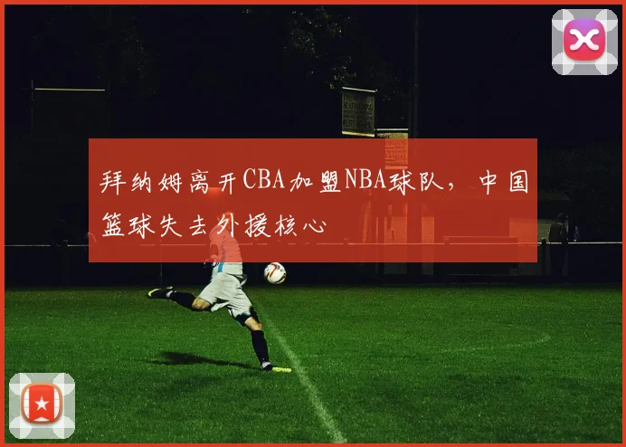 拜纳姆离开CBA加盟NBA球队，中国篮球失去外援核心