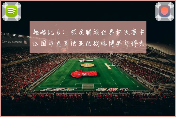 超越比分：深度解读世界杯决赛中法国与克罗地亚的战略博弈与得失