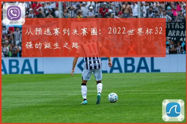 从预选赛到决赛圈：2022世界杯32强的诞生之路