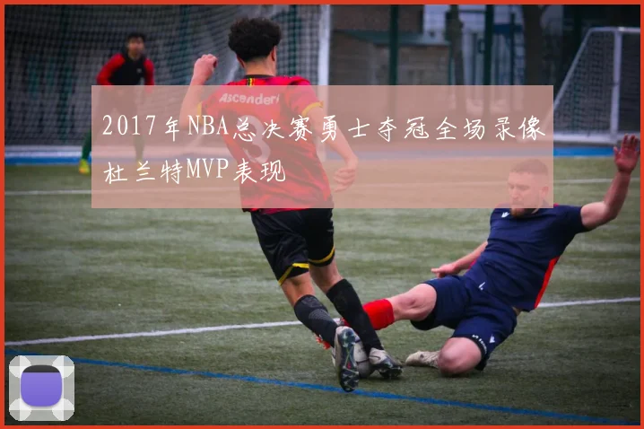 2017年NBA总决赛勇士夺冠全场录像杜兰特MVP表现