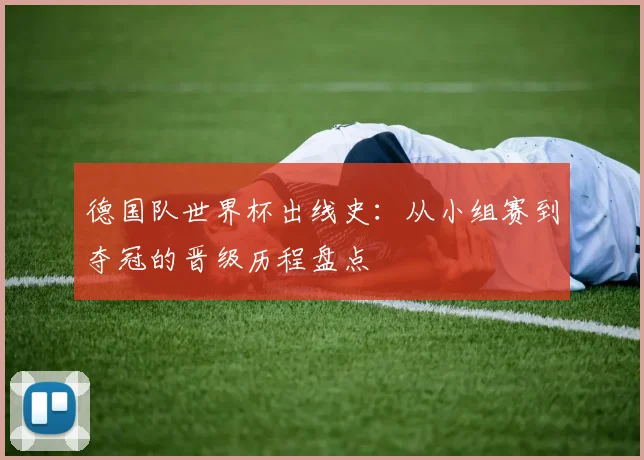 德国队世界杯出线史：从小组赛到夺冠的晋级历程盘点