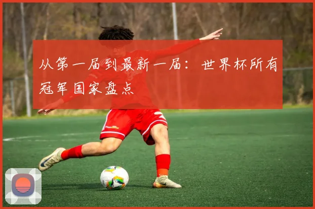从第一届到最新一届：世界杯所有冠军国家盘点
