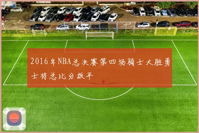 2016年NBA总决赛第四场骑士大胜勇士将总比分扳平