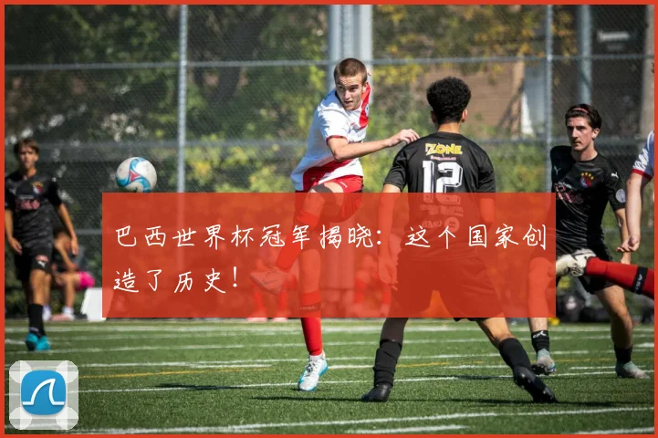 巴西世界杯冠军揭晓：这个国家创造了历史！