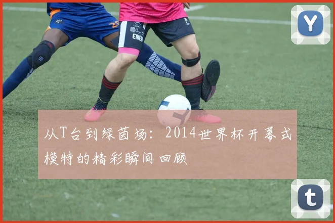 从T台到绿茵场：2014世界杯开幕式模特的精彩瞬间回顾